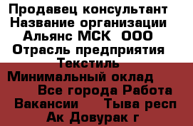 Продавец-консультант › Название организации ­ Альянс-МСК, ООО › Отрасль предприятия ­ Текстиль › Минимальный оклад ­ 27 000 - Все города Работа » Вакансии   . Тыва респ.,Ак-Довурак г.
